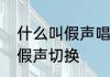 什么叫假声唱法　为什么唱歌会真声假声切换