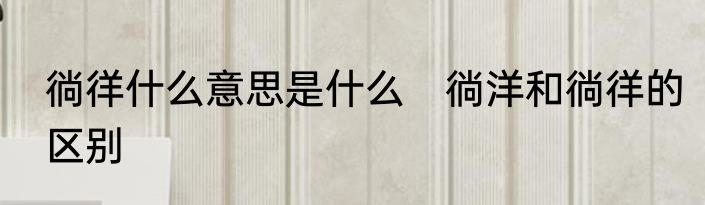 徜徉什么意思是什么　徜洋和徜徉的区别