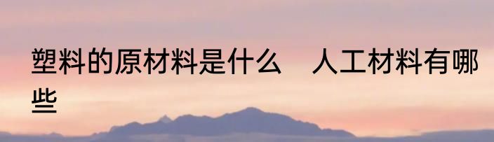 塑料的原材料是什么　人工材料有哪些