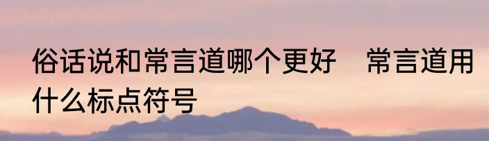 俗话说和常言道哪个更好　常言道用什么标点符号