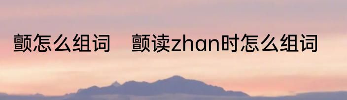 颤怎么组词　颤读zhan时怎么组词