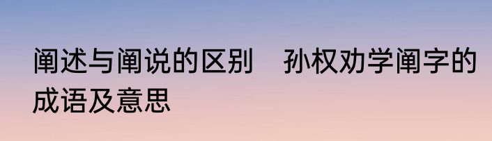 阐述与阐说的区别　孙权劝学阐字的成语及意思