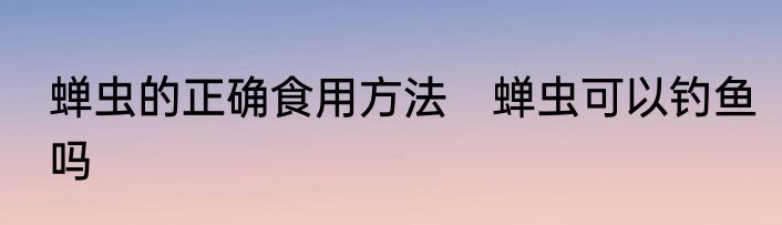 蝉虫的正确食用方法　蝉虫可以钓鱼吗
