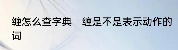 缠怎么查字典　缠是不是表示动作的词