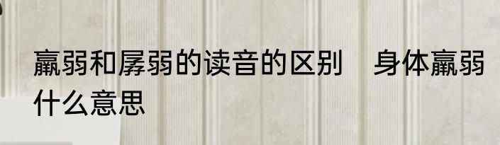 羸弱和孱弱的读音的区别　身体羸弱什么意思