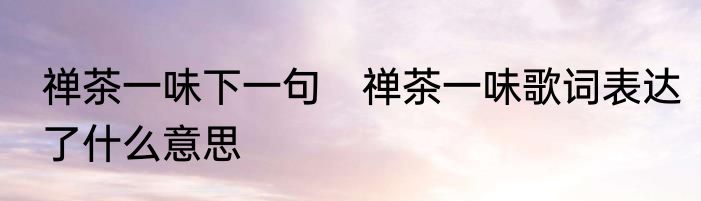 禅茶一味下一句　禅茶一味歌词表达了什么意思