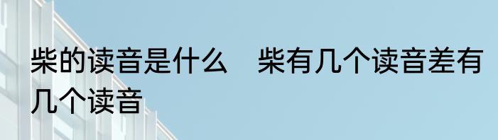 柴的读音是什么　柴有几个读音差有几个读音