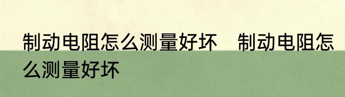 制动电阻怎么测量好坏　制动电阻怎么测量好坏