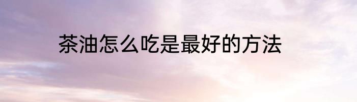 茶油怎么吃是最好的方法