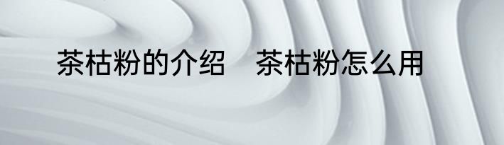 茶枯粉的介绍　茶枯粉怎么用