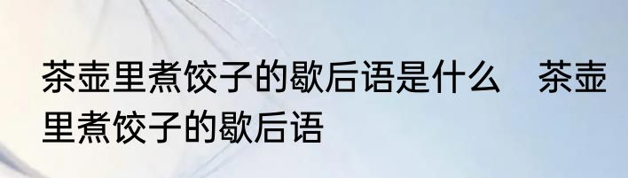 茶壶里煮饺子的歇后语是什么　茶壶里煮饺子的歇后语