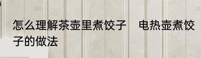 怎么理解茶壶里煮饺子　电热壶煮饺子的做法
