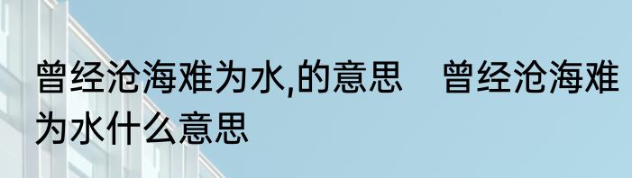 曾经沧海难为水,的意思　曾经沧海难为水什么意思