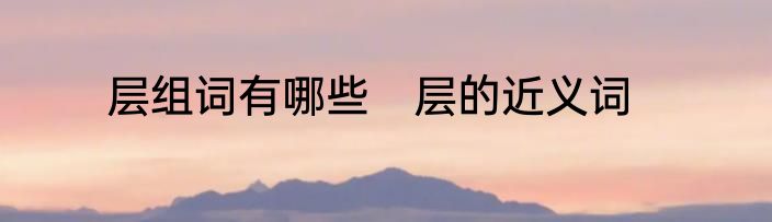 层组词有哪些　层的近义词