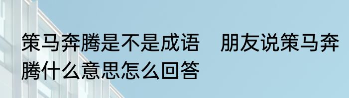 策马奔腾是不是成语　朋友说策马奔腾什么意思怎么回答