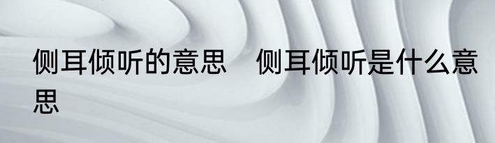 侧耳倾听的意思　侧耳倾听是什么意思