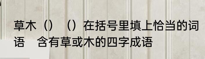 草木（）（）在括号里填上恰当的词语　含有草或木的四字成语