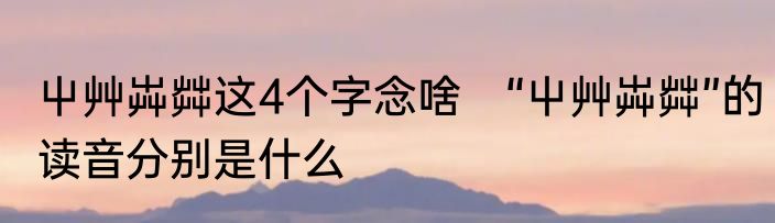 屮艸芔茻这4个字念啥　“屮艸芔茻”的读音分别是什么