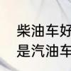 柴油车好还是汽油车好　柴油车好还是汽油车好