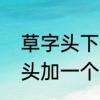 草字头下面三点水加高怎么读　三字头加一个高是什么字