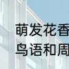 萌发花香鸟语草长莺飞造句　用花香鸟语和周而复始草长莺飞造句