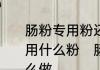 肠粉专用粉还能做什么正宗肠粉需要用什么粉　肠粉是用那些粉做的，怎么做