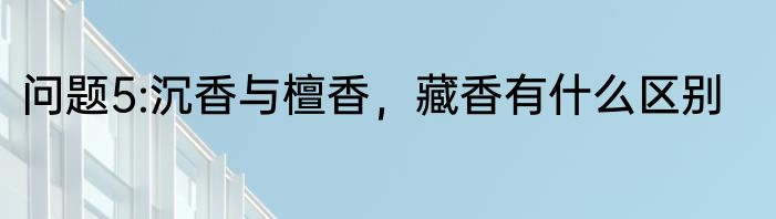 问题5:沉香与檀香，藏香有什么区别