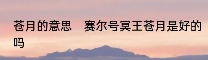 苍月的意思　赛尔号冥王苍月是好的吗