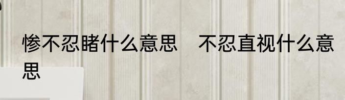 惨不忍睹什么意思　不忍直视什么意思