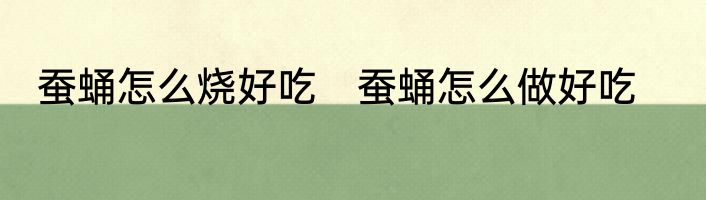 蚕蛹怎么烧好吃　蚕蛹怎么做好吃