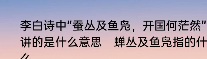 李白诗中“蚕丛及鱼凫，开国何茫然”，讲的是什么意思　蝉丛及鱼凫指的什么