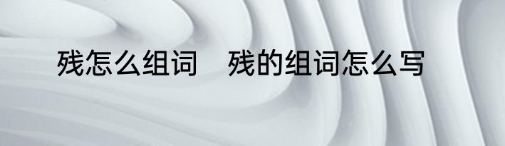 残怎么组词　残的组词怎么写