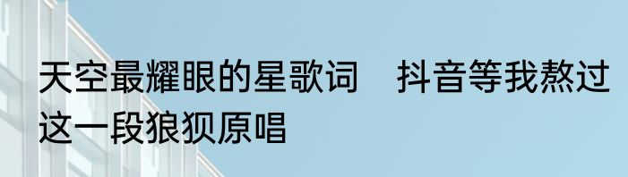 天空最耀眼的星歌词　抖音等我熬过这一段狼狈原唱