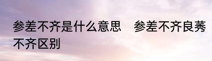 参差不齐是什么意思　参差不齐良莠不齐区别