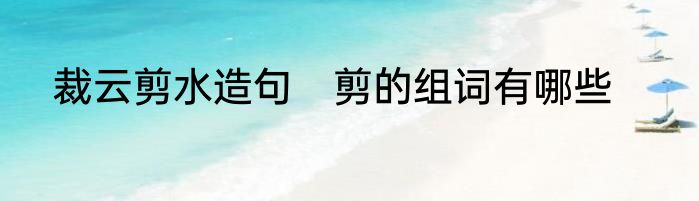 裁云剪水造句　剪的组词有哪些