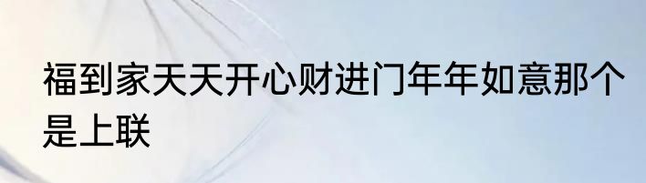 福到家天天开心财进门年年如意那个是上联