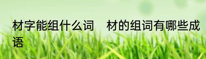 材字能组什么词　材的组词有哪些成语