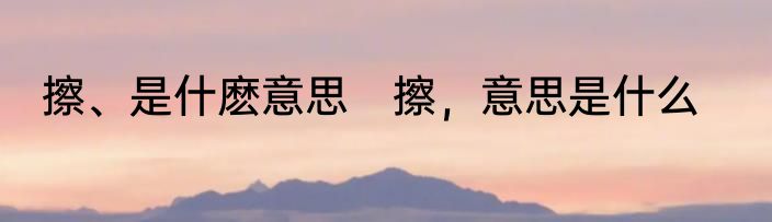 擦、是什麽意思　擦，意思是什么