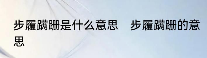 步履蹒跚是什么意思　步履蹒跚的意思