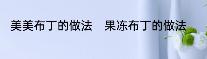 美美布丁的做法　果冻布丁的做法