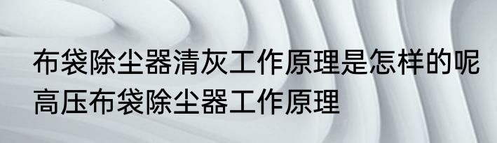 布袋除尘器清灰工作原理是怎样的呢　高压布袋除尘器工作原理