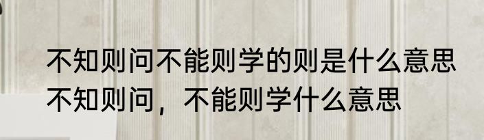 不知则问不能则学的则是什么意思　不知则问，不能则学什么意思