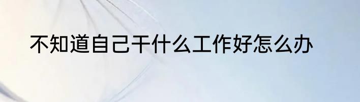 不知道自己干什么工作好怎么办