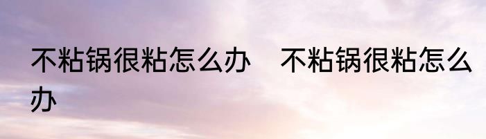 不粘锅很粘怎么办　不粘锅很粘怎么办
