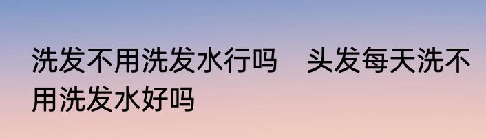 洗发不用洗发水行吗　头发每天洗不用洗发水好吗