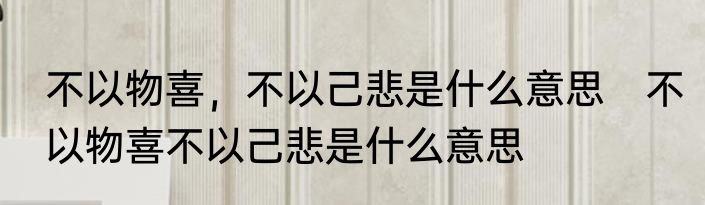 不以物喜，不以己悲是什么意思　不以物喜不以己悲是什么意思