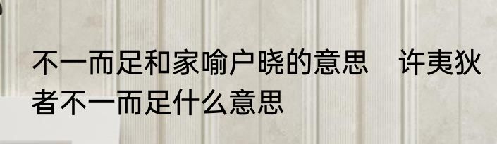 不一而足和家喻户晓的意思　许夷狄者不一而足什么意思