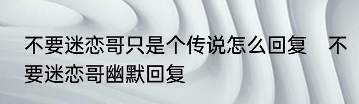 不要迷恋哥只是个传说怎么回复　不要迷恋哥幽默回复