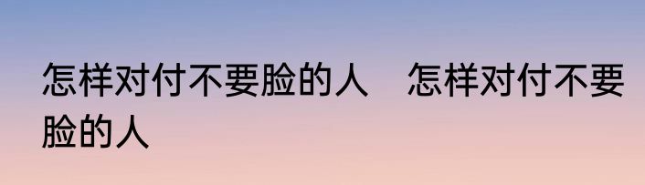 怎样对付不要脸的人　怎样对付不要脸的人
