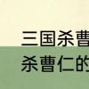 三国杀曹仁的技能是什么意思　三国杀曹仁的技能